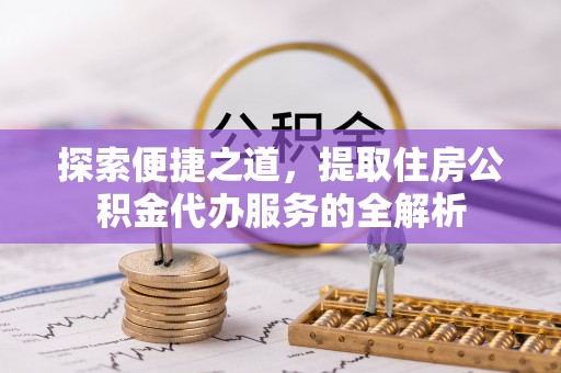 武山探索便捷之道，提取住房公积金代办服务的全解析