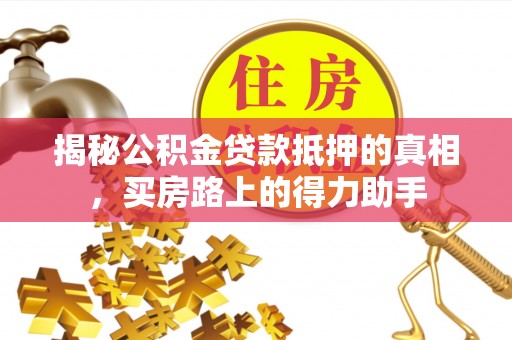 武山揭秘公积金贷款抵押的真相，买房路上的得力助手