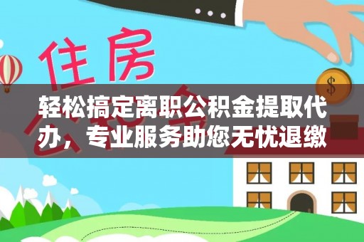 武山轻松搞定离职公积金提取代办，专业服务助您无忧退缴