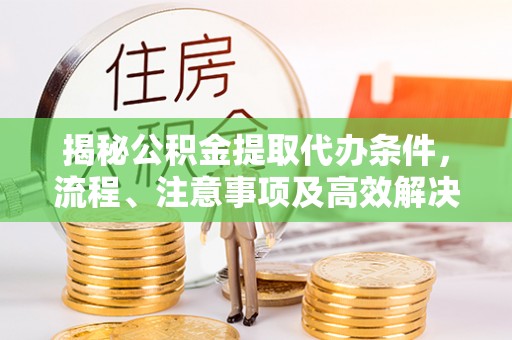武山揭秘公积金提取代办条件，流程、注意事项及高效解决方案