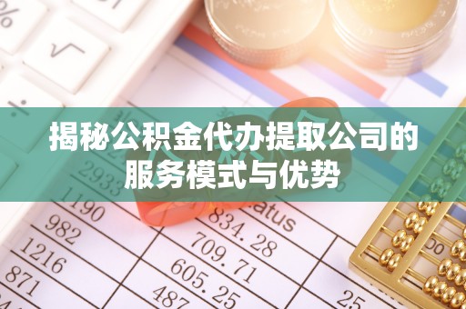 武山揭秘公积金代办提取公司的服务模式与优势