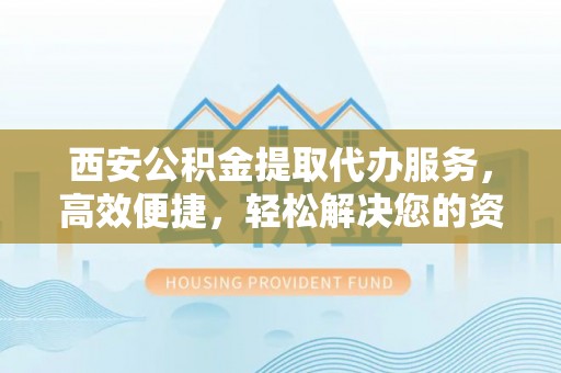 武山西安公积金提取代办服务，高效便捷，轻松解决您的资金需求