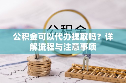 武山公积金可以代办提取吗？详解流程与注意事项