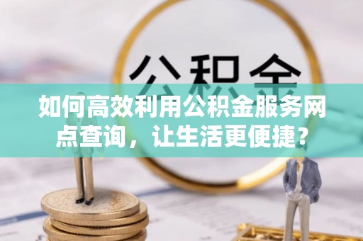 武山如何高效利用公积金服务网点查询，让生活更便捷？