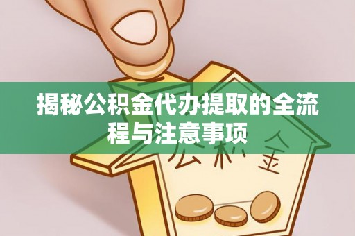 武山揭秘公积金代办提取的全流程与注意事项