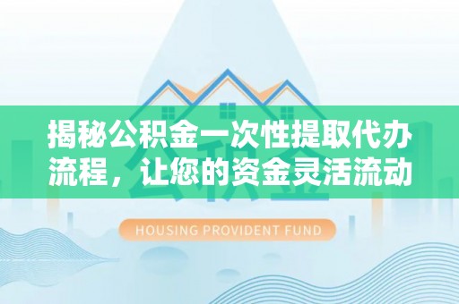 武山揭秘公积金一次性提取代办流程，让您的资金灵活流动