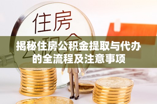 武山揭秘住房公积金提取与代办的全流程及注意事项