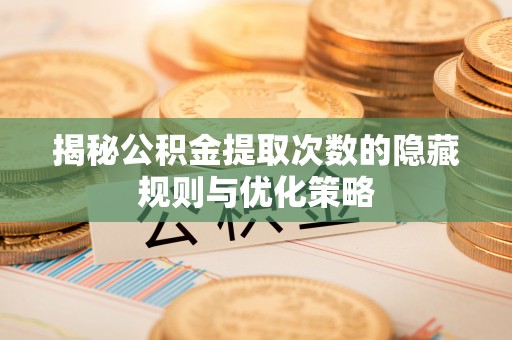 武山揭秘公积金提取次数的隐藏规则与优化策略