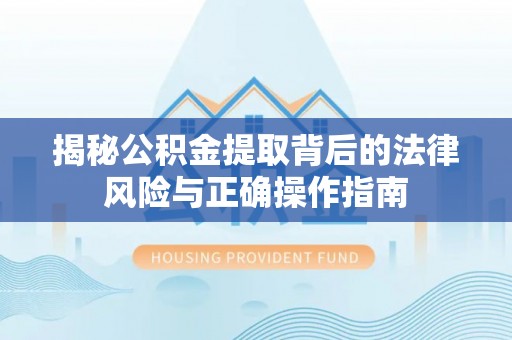 武山揭秘公积金提取背后的法律风险与正确操作指南