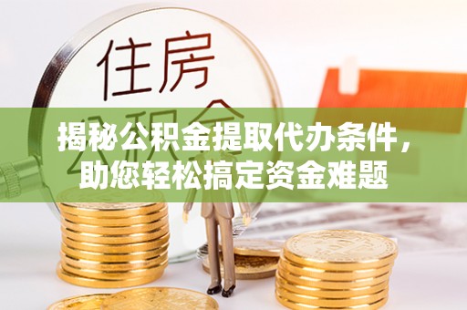 武山揭秘公积金提取代办条件，助您轻松搞定资金难题
