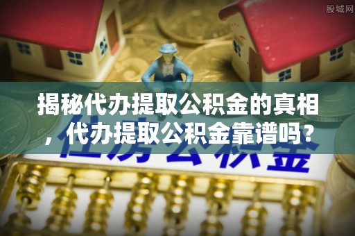武山揭秘代办提取公积金的真相，代办提取公积金靠谱吗？