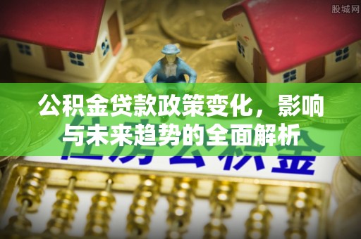 武山公积金贷款政策变化，影响与未来趋势的全面解析