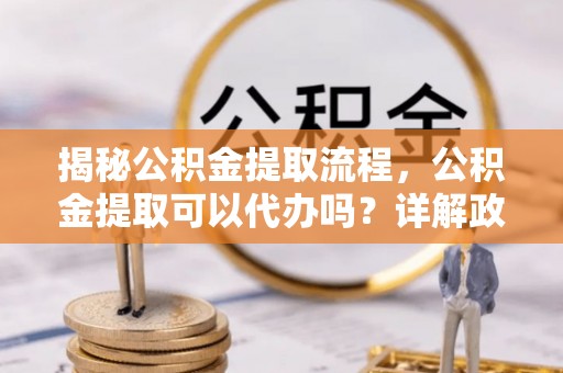 武山揭秘公积金提取流程，公积金提取可以代办吗？详解政策与实操技巧