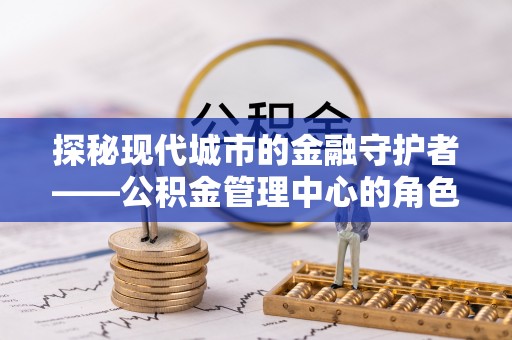 武山探秘现代城市的金融守护者——公积金管理中心的角色与使命