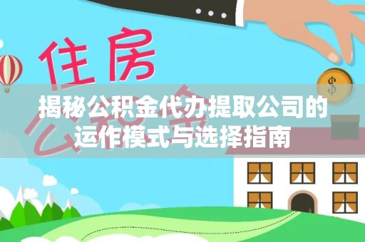武山揭秘公积金代办提取公司的运作模式与选择指南