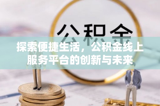 武山探索便捷生活，公积金线上服务平台的创新与未来