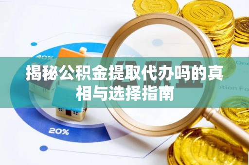 武山揭秘公积金提取代办吗的真相与选择指南