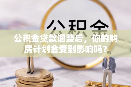 武山公积金贷款调整后，你的购房计划会受到影响吗？
