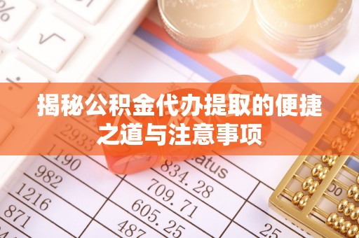 武山揭秘公积金代办提取的便捷之道与注意事项