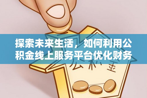 武山探索未来生活，如何利用公积金线上服务平台优化财务管理