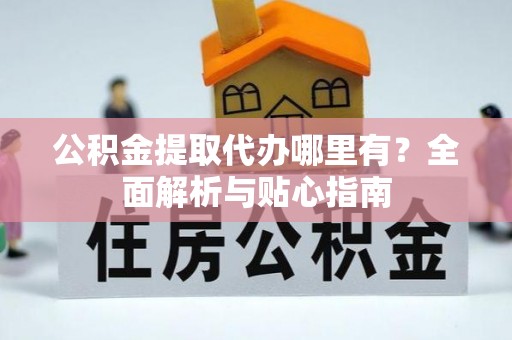武山公积金提取代办哪里有？全面解析与贴心指南