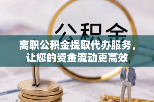 武山离职公积金提取代办服务，让您的资金流动更高效