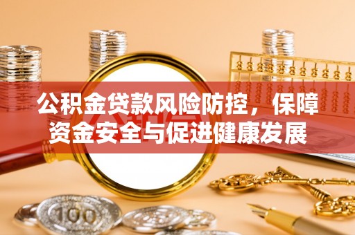 武山公积金贷款风险防控，保障资金安全与促进健康发展