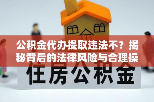 武山公积金代办提取违法不？揭秘背后的法律风险与合理操作