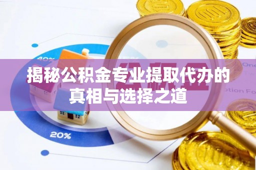 武山揭秘公积金专业提取代办的真相与选择之道