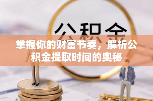 武山掌握你的财富节奏，解析公积金提取时间的奥秘