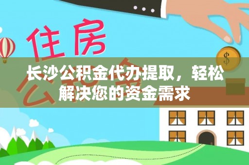 武山长沙公积金代办提取，轻松解决您的资金需求