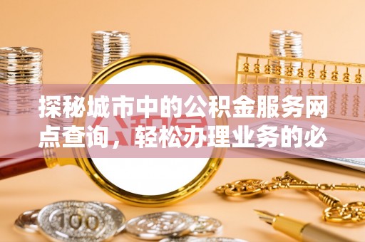 武山探秘城市中的公积金服务网点查询，轻松办理业务的必备指南