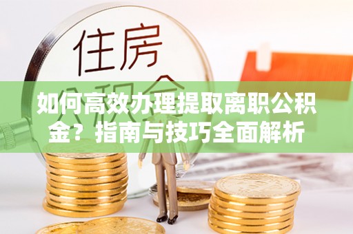 武山如何高效办理提取离职公积金？指南与技巧全面解析