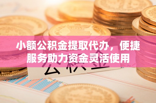 武山小额公积金提取代办，便捷服务助力资金灵活使用