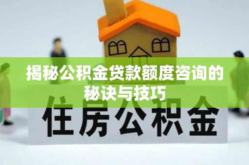 武山揭秘公积金贷款额度咨询的秘诀与技巧