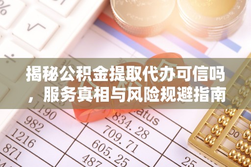 武山揭秘公积金提取代办可信吗，服务真相与风险规避指南