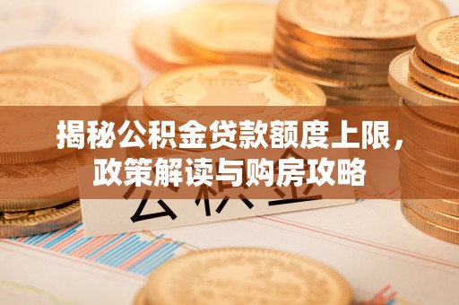 武山揭秘公积金贷款额度上限，政策解读与购房攻略