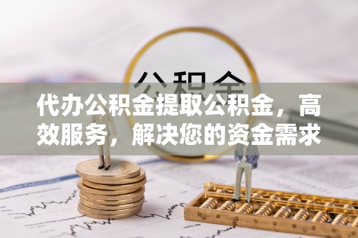 武山代办公积金提取公积金，高效服务，解决您的资金需求