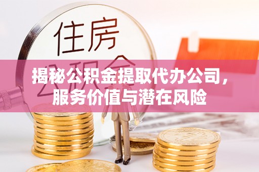 武山揭秘公积金提取代办公司，服务价值与潜在风险