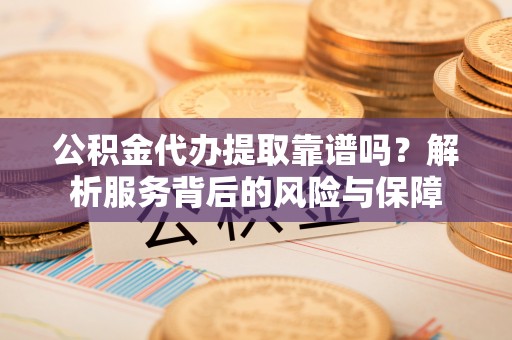 武山公积金代办提取靠谱吗？解析服务背后的风险与保障