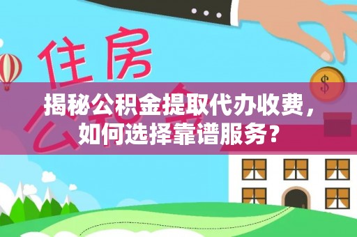 武山揭秘公积金提取代办收费，如何选择靠谱服务？