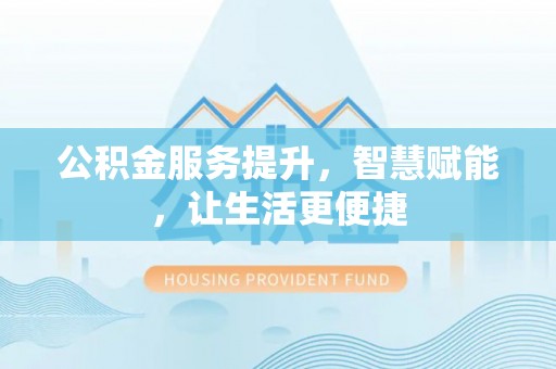 武山公积金服务提升，智慧赋能，让生活更便捷