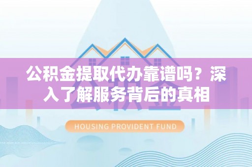 武山公积金提取代办靠谱吗？深入了解服务背后的真相