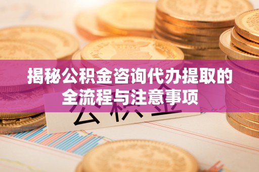 武山揭秘公积金咨询代办提取的全流程与注意事项