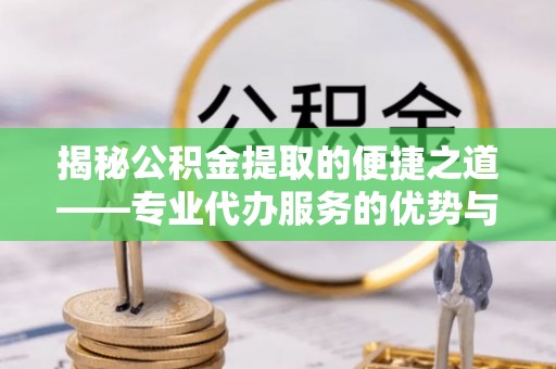 武山揭秘公积金提取的便捷之道——专业代办服务的优势与选择