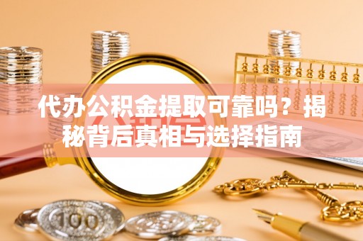 武山代办公积金提取可靠吗？揭秘背后真相与选择指南