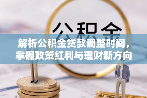 武山解析公积金贷款调整时间，掌握政策红利与理财新方向