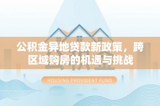 武山公积金异地贷款新政策，跨区域购房的机遇与挑战