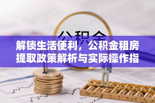 武山解锁生活便利，公积金租房提取政策解析与实际操作指南