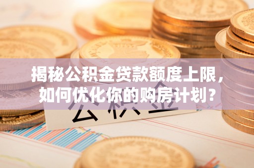 武山揭秘公积金贷款额度上限，如何优化你的购房计划？